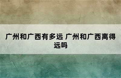 广州和广西有多远 广州和广西离得远吗